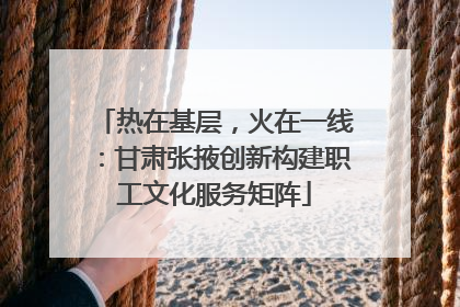 热在基层，火在一线：甘肃张掖创新构建职工文化服务矩阵