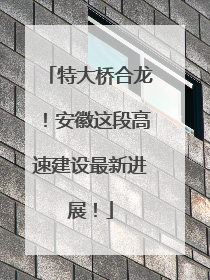 特大桥合龙！安徽这段高速建设最新进展！
