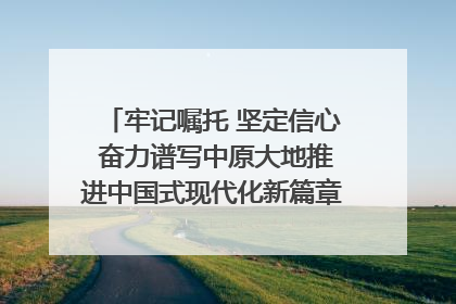 牢记嘱托 坚定信心 奋力谱写中原大地推进中国式现代化新篇章（六）河南绘就“行走河南·读懂中国”新画卷丨牢记嘱托谱新篇