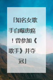 知名女歌手自曝患癌！曾参加《歌手》并夺冠