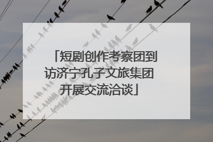 短剧创作考察团到访济宁孔子文旅集团开展交流洽谈