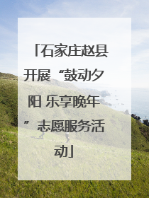 石家庄赵县开展“鼓动夕阳 乐享晚年”志愿服务活动