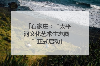 石家庄：“太平河文化艺术生态圈”正式启动
