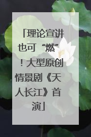 理论宣讲也可“燃”！大型原创情景剧《天人长江》首演