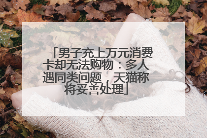 男子充上万元消费卡却无法购物：多人遇同类问题，天猫称将妥善处理