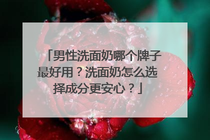 男性洗面奶哪个牌子最好用？洗面奶怎么选择成分更安心？