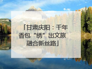 甘肃庆阳：千年香包“绣”出文旅融合新丝路