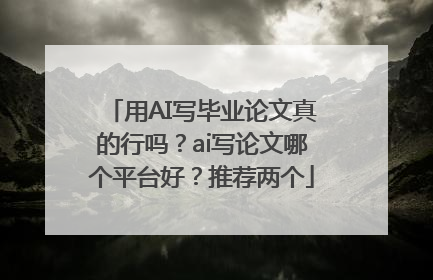 用AI写毕业论文真的行吗？ai写论文哪个平台好？推荐两个