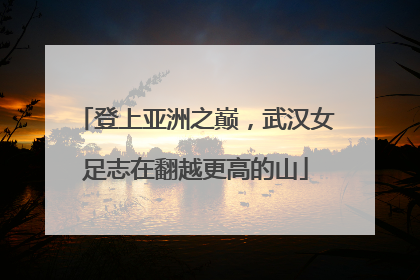 登上亚洲之巅，武汉女足志在翻越更高的山