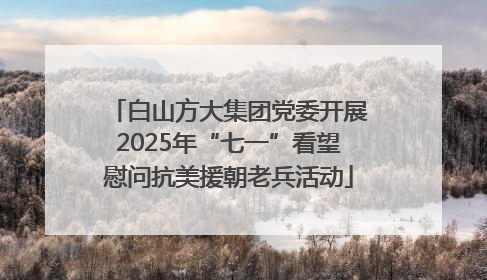 白山方大集团党委开展2025年“七一”看望慰问抗美援朝老兵活动