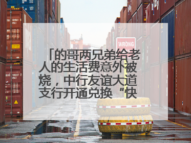 的哥两兄弟给老人的生活费意外被烧，中行友谊大道支行开通兑换“快车道”