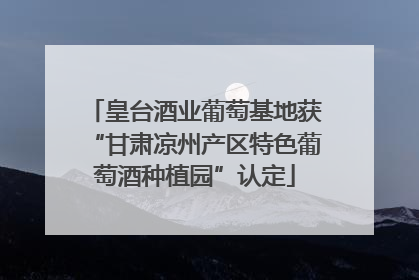 皇台酒业葡萄基地获“甘肃凉州产区特色葡萄酒种植园”认定