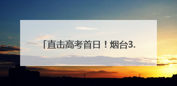 直击高考首日！烟台3.07万考生今朝试锋芒