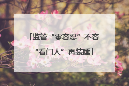 监管“零容忍”不容“看门人”再装睡