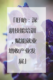 盱眙：深耕技能培训，赋能就业增收产业发展