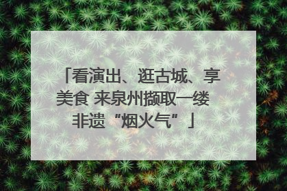 看演出、逛古城、享美食 来泉州撷取一缕非遗“烟火气”