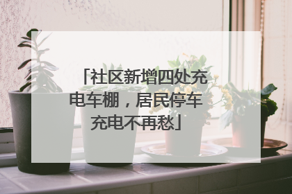 社区新增四处充电车棚，居民停车充电不再愁