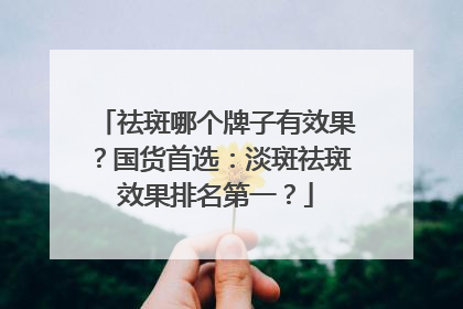 祛斑哪个牌子有效果？国货首选：淡斑祛斑效果排名第一？