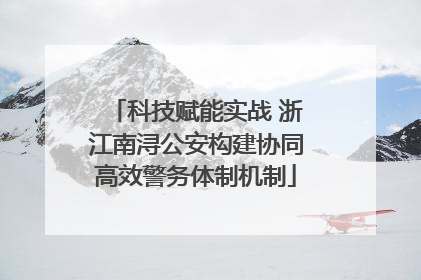 科技赋能实战 浙江南浔公安构建协同高效警务体制机制