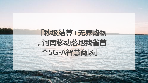秒级结算+无界购物，河南移动落地我省首个5G-A智慧商场