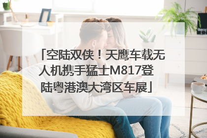 空陆双侠！天鹰车载无人机携手猛士M817登陆粤港澳大湾区车展