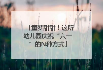 童梦甜甜！这所幼儿园庆祝“六一”的N种方式