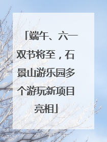 端午、六一双节将至，石景山游乐园多个游玩新项目亮相