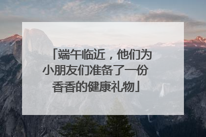 端午临近，他们为小朋友们准备了一份香香的健康礼物