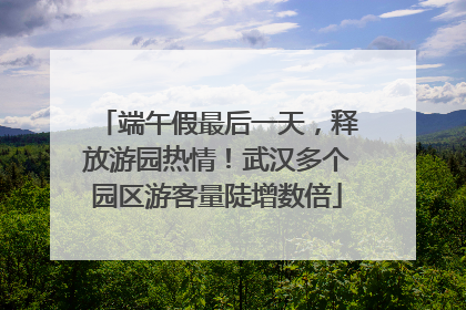 端午假最后一天，释放游园热情！武汉多个园区游客量陡增数倍