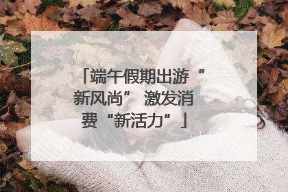 端午假期出游“新风尚” 激发消费“新活力”
