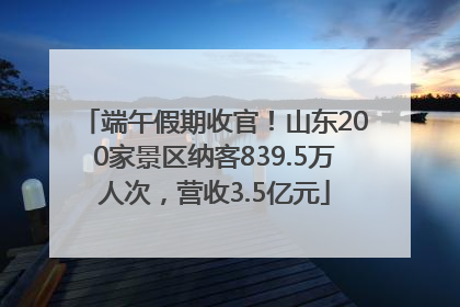 端午假期收官！山东200家景区纳客839.5万人次，营收3.5亿元