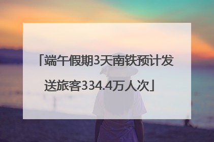 端午假期3天南铁预计发送旅客334.4万人次
