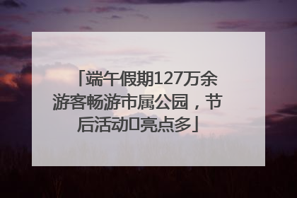 端午假期127万余游客畅游市属公园，节后活动﻿亮点多