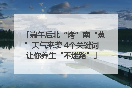 端午后北“烤”南“蒸”天气来袭 4个关键词让你养生“不迷路”