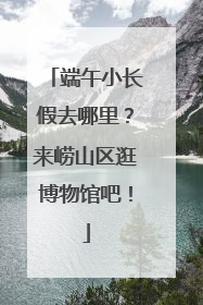 端午小长假去哪里？来崂山区逛博物馆吧！