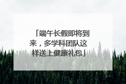 端午长假即将到来，多学科团队这样送上健康礼包