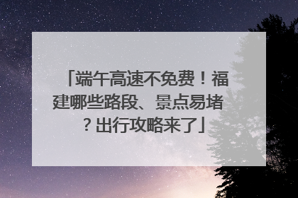 端午高速不免费！福建哪些路段、景点易堵？出行攻略来了