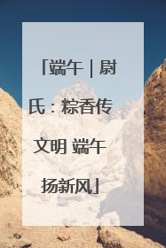 端午｜尉氏：粽香传文明 端午扬新风