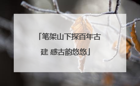 笔架山下探百年古建 感古韵悠悠