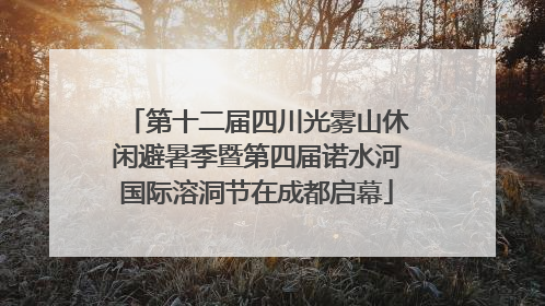 第十二届四川光雾山休闲避暑季暨第四届诺水河国际溶洞节在成都启幕