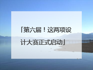 第六届！这两项设计大赛正式启动