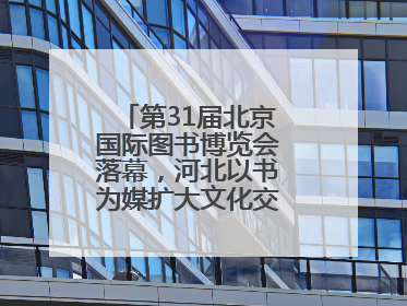 第31届北京国际图书博览会落幕，河北以书为媒扩大文化交流“朋友圈”