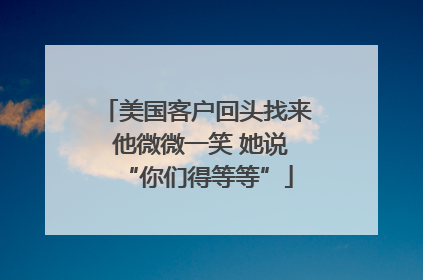 美国客户回头找来 他微微一笑 她说“你们得等等”