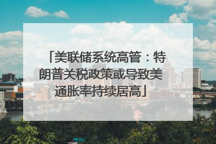 美联储系统高管：特朗普关税政策或导致美通胀率持续居高