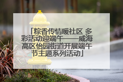 粽香传情暖社区 多彩活动迎端午——威海高区怡园街道开展端午节主题系列活动