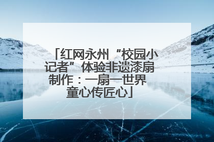 红网永州“校园小记者”体验非遗漆扇制作：一扇一世界 童心传匠心