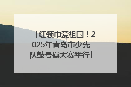 红领巾爱祖国！2025年青岛市少先队鼓号操大赛举行