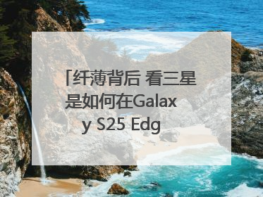纤薄背后 看三星是如何在Galaxy S25 Edge上实现突破的