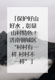 保护好山好水，彰显山村特色！济南钢城区“村村有一样 村村不一样”