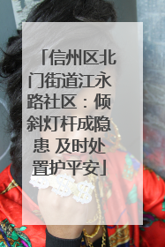 信州区北门街道江永路社区：倾斜灯杆成隐患 及时处置护平安
